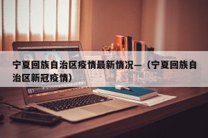 宁夏回族自治区疫情最新情况—（宁夏回族自治区新冠疫情）