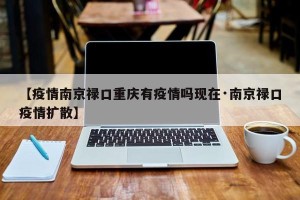 【疫情南京禄口重庆有疫情吗现在·南京禄口疫情扩散】