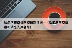 哈尔滨市疫情防控最新情况—（哈尔滨市疫情最新消息人员名单）