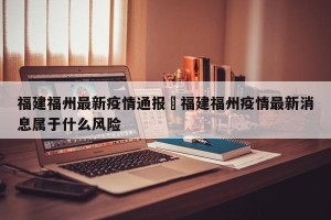 福建福州最新疫情通报›福建福州疫情最新消息属于什么风险