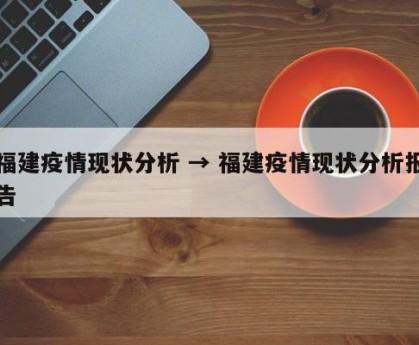 福建疫情现状分析 → 福建疫情现状分析报告