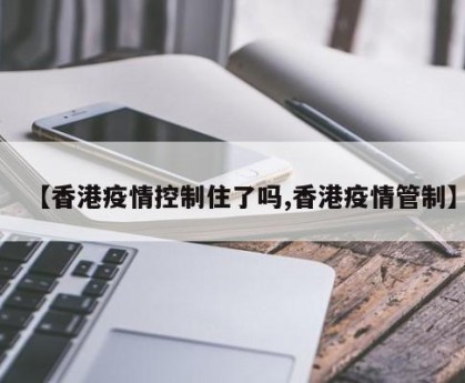 【香港疫情控制住了吗,香港疫情管制】