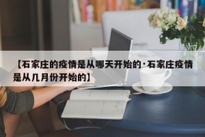 【石家庄的疫情是从哪天开始的·石家庄疫情是从几月份开始的】