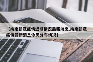 【南京新冠疫情近期情况最新消息,南京新冠疫情最新消息今天分布情况】
