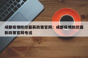 成都疫情防控最新政策官网：成都疫情防控最新政策官网电话