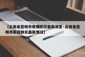 【云南省昆明市疫情防控最新消息·云南省昆明市新冠肺炎最新情况】