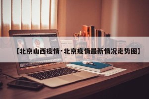 【北京山西疫情·北京疫情最新情况走势图】