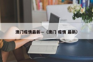澳门疫情最新—（澳门 疫情 最新）