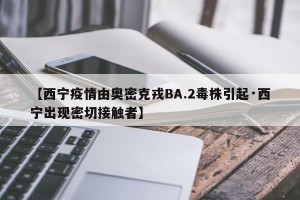 【西宁疫情由奥密克戎BA.2毒株引起·西宁出现密切接触者】