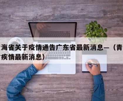 青海省关于疫情通告广东省最新消息—（青海省疾情最新消息）
