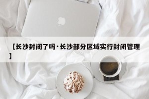 【长沙封闭了吗·长沙部分区域实行封闭管理】