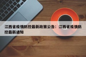 江西省疫情防控最新政策公告：江西省疫情防控最新通知