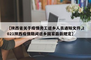 【陕西省关于疫情务工返乡人员通知文件,2021陕西疫情期间返乡国家最新规定】