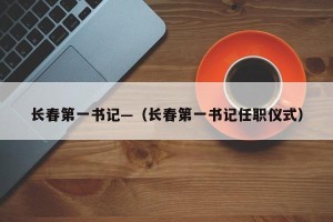 长春第一书记—（长春第一书记任职仪式）