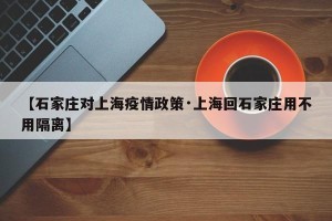 【石家庄对上海疫情政策·上海回石家庄用不用隔离】
