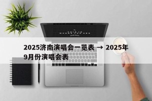 2025济南演唱会一览表 → 2025年9月份演唱会表