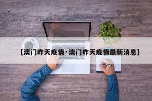 【澳门昨天疫情·澳门昨天疫情最新消息】