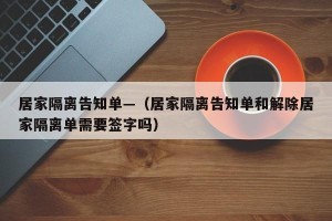 居家隔离告知单—（居家隔离告知单和解除居家隔离单需要签字吗）