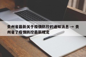 贵州省最新关于疫情防控的通知消息 → 贵州省了疫情防控最新规定