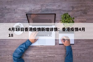 4月16日香港疫情新增详情：香港疫情4月18