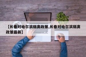 【长春对哈尔滨隔离政策,长春对哈尔滨隔离政策最新】
