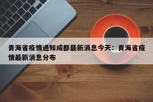 青海省疫情通知成都最新消息今天：青海省疫情最新消息分布
