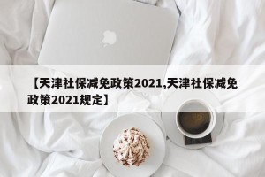 【天津社保减免政策2021,天津社保减免政策2021规定】