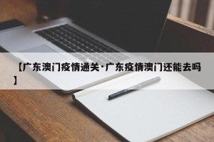 【广东澳门疫情通关·广东疫情澳门还能去吗】