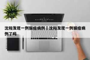 沈阳发现一例猴痘病例›沈阳发现一例猴痘病例了吗
