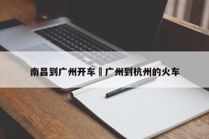 南昌到广州开车›广州到杭州的火车