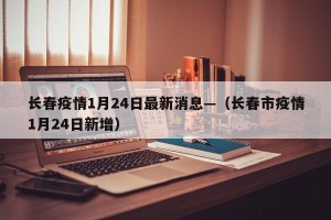 长春疫情1月24日最新消息—（长春市疫情1月24日新增）
