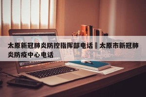 太原新冠肺炎防控指挥部电话›太原市新冠肺炎防疫中心电话