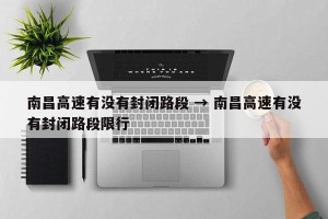 南昌高速有没有封闭路段 → 南昌高速有没有封闭路段限行