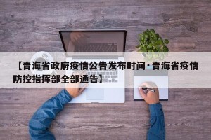 【青海省政府疫情公告发布时间·青海省疫情防控指挥部全部通告】