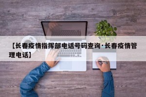 【长春疫情指挥部电话号码查询·长春疫情管理电话】