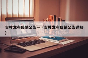 吉林发布疫情公告—（吉林发布疫情公告通知）