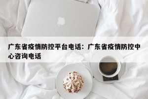 广东省疫情防控平台电话：广东省疫情防控中心咨询电话