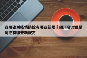 四川省对疫情防控有哪些新规›四川省对疫情防控有哪些新规定