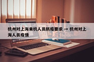 杭州对上海来杭人员防疫要求 → 杭州对上海人员疫情