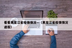 看看黑龙江省疫情情况—（黑龙江省疫情情况通报）