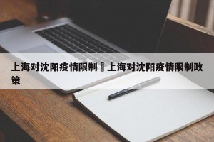 上海对沈阳疫情限制›上海对沈阳疫情限制政策