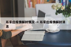 石家庄疫情解封情况 → 石家庄疫情解封消息