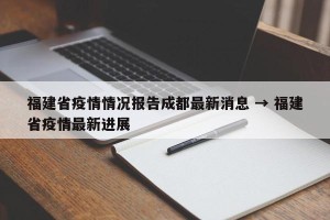 福建省疫情情况报告成都最新消息 → 福建省疫情最新进展
