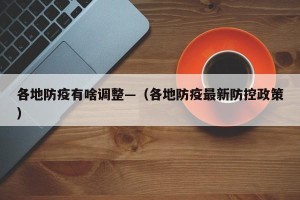 各地防疫有啥调整—（各地防疫最新防控政策）
