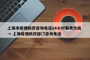 上海市疫情防控咨询电话24小时服务热线 → 上海疫情防控部门咨询电话