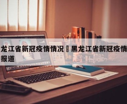 黑龙江省新冠疫情情况›黑龙江省新冠疫情最新报道