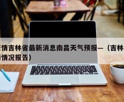 疫情吉林省最新消息南昌天气预报—（吉林疫情情况报告）