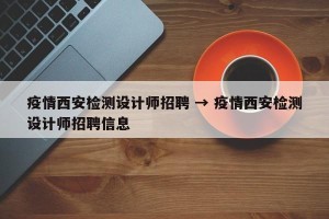 疫情西安检测设计师招聘 → 疫情西安检测设计师招聘信息