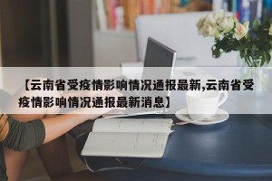【云南省受疫情影响情况通报最新,云南省受疫情影响情况通报最新消息】