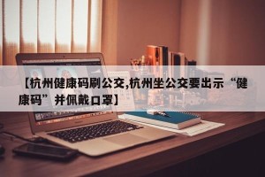 【杭州健康码刷公交,杭州坐公交要出示“健康码”并佩戴口罩】